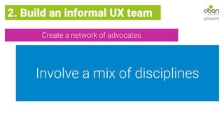 Create a network of advocates
2. Build an informal UX team @ObanIntl
Involve a mix of disciplines
 