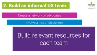 Create a network of advocates
2. Build an informal UX team @ObanIntl
Involve a mix of disciplines
Build relevant resources for
each team
 
