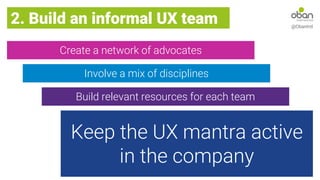 Create a network of advocates
2. Build an informal UX team @ObanIntl
Involve a mix of disciplines
Build relevant resources for each team
Keep the UX mantra active
in the company
 