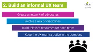 Create a network of advocates
2. Build an informal UX team @ObanIntl
Involve a mix of disciplines
Build relevant resources for each team
Keep the UX mantra active in the company
 
