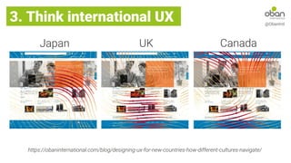 3. Think international UX @ObanIntl
Japan UK Canada
https://obaninternational.com/blog/designing-ux-for-new-countries-how-different-cultures-navigate/
 