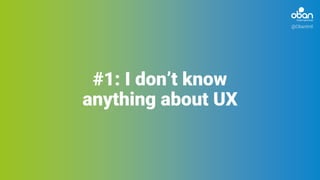 #1: I don’t know
anything about UX
@ObanIntl
 