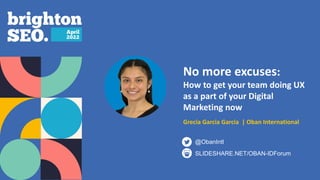 No more excuses:
How to get your team doing UX
as a part of your Digital
Marketing now
Grecia Garcia Garcia | Oban International
SLIDESHARE.NET/OBAN-IDForum
@ObanIntl
 
