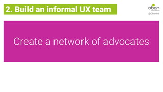 Create a network of advocates
2. Build an informal UX team @ObanIntl
 