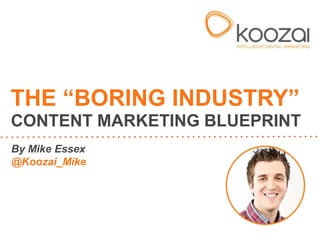 By Mike Essex
@Koozai_Mike
THE “BORING INDUSTRY”
CONTENT MARKETING BLUEPRINT
 