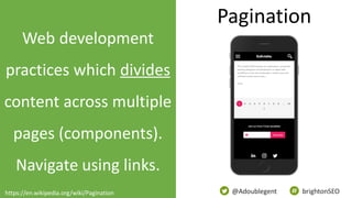 @Adoublegent brightonSEO
Web development
practices which divides
content across multiple
pages (components).
Navigate using links.
Pagination
https://en.wikipedia.org/wiki/Pagination
 