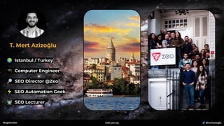 T. Mert Azizoğlu
#brightonSEO @mertazizoglu
tools.zeo.org
🌍 Istanbul / Turkey
🎓 Computer Engineer
🔎 SEO Director @Zeo
⚡ SEO Automation Geek
󰞨 SEO Lecturer
 