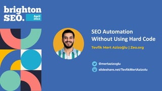 SEO Automation
Without Using Hard Code
Tevﬁk Mert Azizoğlu | Zeo.org
slideshare.net/TevﬁkMertAzizolu
@mertazizoglu
 