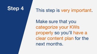 Step 4 This step is very important.
Make sure that you
categorize your KWs
properly so you’ll have a
clear content plan for the
next months.
 