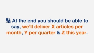 🔢 At the end you should be able to
say, we’ll deliver X articles per
month, Y per quarter & Z this year.
 