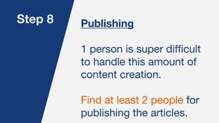 Step 8 Publishing
1 person is super difficult
to handle this amount of
content creation.
Find at least 2 people for
publis...