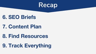 Recap
6. SEO Briefs
7. Content Plan
8. Find Resources
9. Track Everything
 