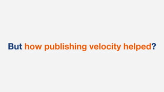But how publishing velocity helped?
 