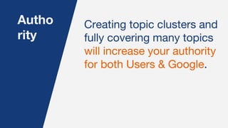 Autho
rity
Creating topic clusters and
fully covering many topics
will increase your authority
for both Users & Google.
 