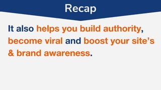 Recap
It also helps you build authority,
become viral and boost your site’s
& brand awareness.
 