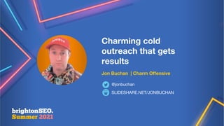 Charming cold
outreach that gets
results
Jon Buchan | Charm Offensive
SLIDESHARE.NET/JONBUCHAN
@jonbuchan
 