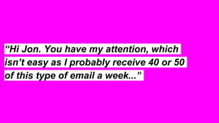 “Hi Jon. You have my attention, which
isn’t easy as I probably receive 40 or 50
of this type of email a week...”
 