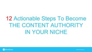 1WWW.BLUEGLASS.CH
12 Actionable Steps To Become
THE CONTENT AUTHORITY
IN YOUR NICHE
 