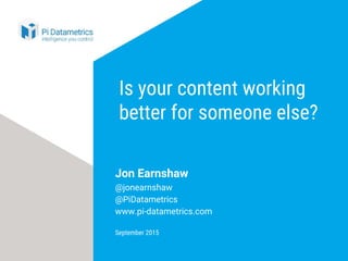 Is your content working
better for someone else?
Jon Earnshaw
@jonearnshaw
@PiDatametrics
www.pi-datametrics.com
September 2015
 