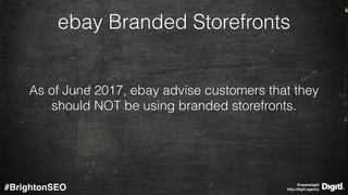 @wearedigitl 
http://digitl.agency#BrightonSEO
ebay Branded Storefronts
As of June 2017, ebay advise customers that they
should NOT be using branded storefronts.
 