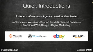 @wearedigitl 
http://digitl.agency#BrightonSEO
Quick Introductions
A modern eCommerce Agency based in Manchester
- eCommerce Websites - Support for Multi Channel Retailers -  
- Traditional Web Design - Digital Marketing -
 