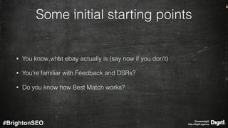 @wearedigitl 
http://digitl.agency#BrightonSEO
Some initial starting points
• You know what ebay actually is (say now if you don’t)
• You’re familiar with Feedback and DSRs?
• Do you know how Best Match works?
 