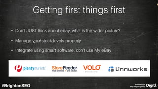@wearedigitl 
http://digitl.agency#BrightonSEO
Getting ﬁrst things ﬁrst
• Don’t JUST think about ebay, what is the wider picture?
• Manage your stock levels properly
• Integrate using smart software, don’t use My eBay 
 
 
 
 