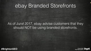 @wearedigitl 
http://digitl.agency#BrightonSEO
ebay Branded Storefronts
As of June 2017, ebay advise customers that they
s...
