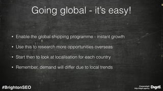 @wearedigitl 
http://digitl.agency#BrightonSEO
Going global - it’s easy!
• Enable the global shipping programme - instant ...