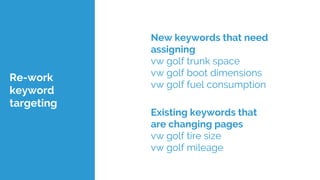 Re-work
keyword
targeting
New keywords that need
assigning
vw golf trunk space
vw golf boot dimensions
vw golf fuel consumption
Existing keywords that
are changing pages
vw golf tire size
vw golf mileage
 