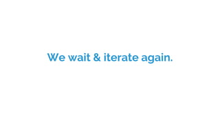 We wait & iterate again.
 