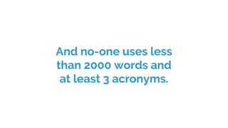 And no-one uses less
than 2000 words and
at least 3 acronyms.
 