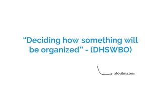 “Deciding how something will
be organized” - (DHSWBO)
abbytheia.com
 