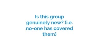 Is this group
genuinely new? (i.e.
no-one has covered
them)
 