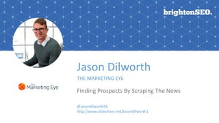 Jason Dilworth
THE MARKETING EYE
Finding Prospects By Scraping The News
@jasondilworth56
http://www.slideshare.net/JasonDilworth1
 