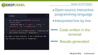 WHAT IS PYTHON?
Code written in the
terminal
@rvtheverett#BrightonSEO
Results generated
Open-source interactive
programming language
Interpreted line by line
 