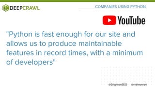 COMPANIES USING PYTHON
"Python is fast enough for our site and
allows us to produce maintainable
features in record times, with a minimum
of developers"
@rvtheverett@BrightonSEO
 