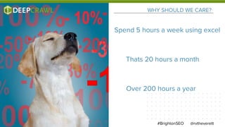 WHY SHOULD WE CARE?
@rvtheverett#BrightonSEO
Spend 5 hours a week using excel
Thats 20 hours a month
Over 200 hours a year
 