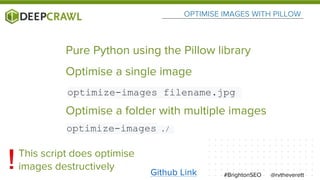 OPTIMISE IMAGES WITH PILLOW
@rvtheverett#BrightonSEO
Pure Python using the Pillow library
This script does optimise
images destructively
optimize-images filename.jpg
Optimise a single image
optimize-images ./
Optimise a folder with multiple images
Github Link
 