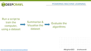 POWERING MACHINE LEARNING
@rvtheverett#BrightonSEOhttps://www.expertsystem.com/machine-learning-definition/
Run a script to
train the
computer,
using a dataset
Summarise &
Visualise the
dataset
Evaluate the
algorithms
 