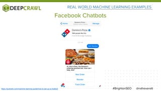 REAL WORLD MACHINE LEARNING EXAMPLES
@rvtheverett#BrightonSEO
Facebook Chatbots
https://ipullrank.com/machine-learning-guide/how-to-set-up-a-chatbot/
 