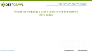 PREDICTIVE PREFETCHING
@rvtheverett#BrightonSEOhttps://guess-js.github.io/docs
Predict the next page a user is likely to visit and prefetch
these pages.
 