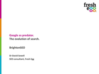 Google as predator.
The evolution of search.
BrightonSEO
Dr David Sewell
SEO consultant, Fresh Egg
 
