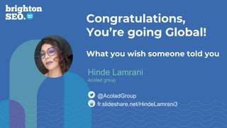 Congratulations,
You’re going Global!
What you wish someone told you
fr.slideshare.net/HindeLamrani3
@AcoladGroup
Hinde Lamrani
Acolad group
 