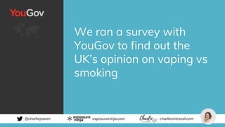 @charliejeanm exposureninja.com charlieontravel.com
We ran a survey with
YouGov to find out the
UK’s opinion on vaping vs
smoking
 