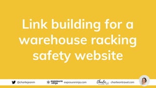 @charliejeanm exposureninja.com charlieontravel.com
Link building for a
warehouse racking
safety website
 
