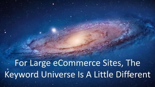 For Large eCommerce Sites, The
Keyword Universe Is A Little Different
 