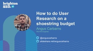How to do User
Research on a
shoestring budget
slideshare.net/anguscarbarns
@anguscarbarns
Angus Carbarns
We Are Engines
 