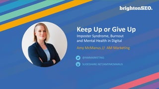 Keep Up or Give Up
Imposter Syndrome, Burnout
and Mental Health in Digital
Amy McManus // AM Marketing
SLIDESHARE.NET/AMYMCMANUS
@AMMARKETING
 