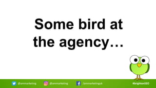 Some bird at
the agency…
#brightonSEO@ammarketing @ammarketing /ammarketinguk
 